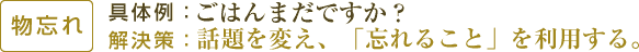 【物忘れ】具体例：ごはんまだですか？/解決策：話題を変え、「忘れること」を利用する。