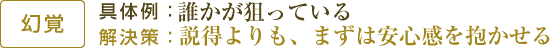 【幻覚】具体例：誰かが狙っている/解決策：説得よりも、まずは安心感を抱かせる