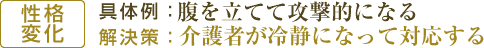 【性格変化】具体例：腹を立てて攻撃的になる/解決策：介護者が冷静になって対応する
