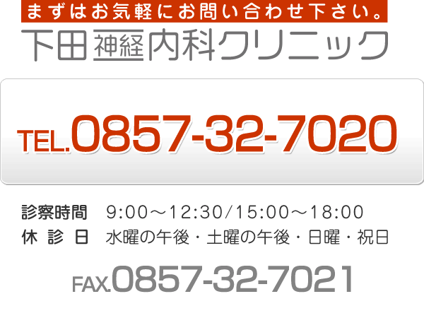 まずはお気軽にお問合せ下さい。下田神経内科クリニック：電話番号0857-32-7020　ファックス0857-32-7021　診療時間：午前9時から午後6時まで　休診日：水曜の午後・日曜、祝日