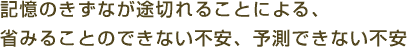 記憶のきずなが途切れることによる、省みることのできない不安、予測できない不安 