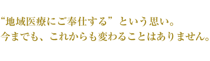 “地域医療にご奉仕する”という思い。今までも、これからも変わることはありません。