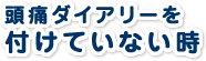 頭痛ダイアリーを付けていないとき