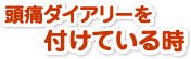 頭痛ダイアリーを付けているとき