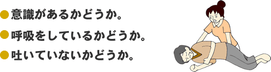 ●意識があるかどうか。　●呼吸をしているかどうか。　●吐いていないかどうか。